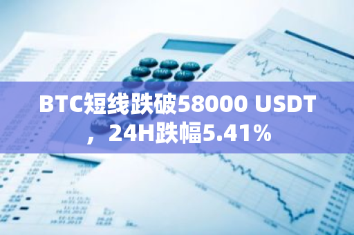 BTC短线跌破58000 USDT，24H跌幅5.41%