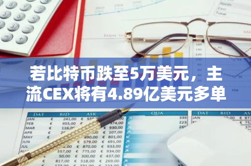 若比特币跌至5万美元，主流CEX将有4.89亿美元多单清算