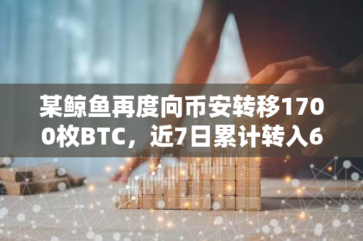某鲸鱼再度向币安转移1700枚BTC，近7日累计转入6981枚BTC