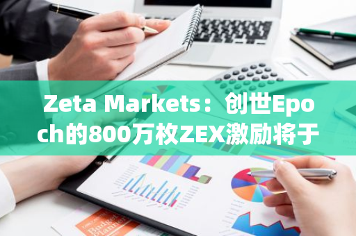 Zeta Markets：创世Epoch的800万枚ZEX激励将于7月25日开始分配