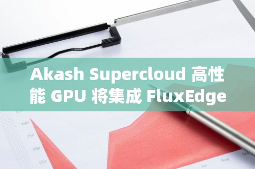 Akash Supercloud 高性能 GPU 将集成 FluxEdge