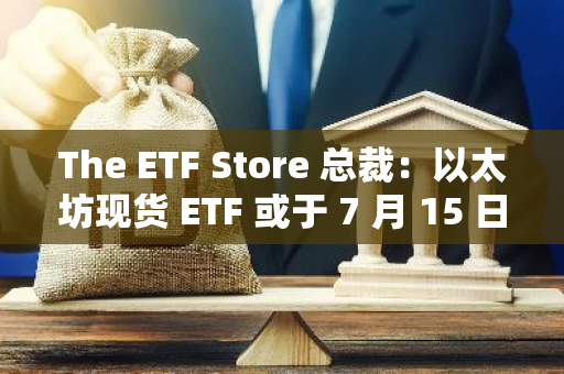 The ETF Store 总裁：以太坊现货 ETF 或于 7 月 15 日当周推出