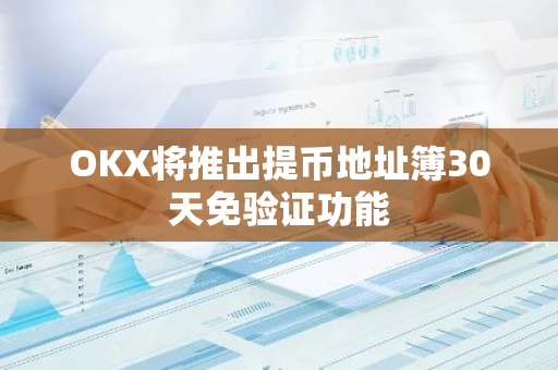 OKX将推出提币地址簿30天免验证功能