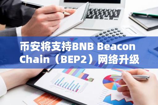 币安将支持BNB Beacon Chain（BEP2）网络升级及硬分叉
