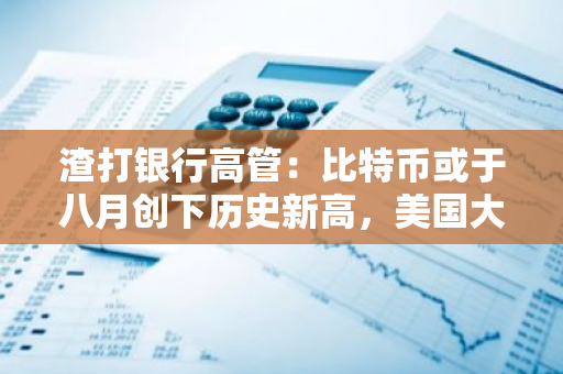 渣打银行高管：比特币或于八月创下历史新高，美国大选时突破 10 万美元