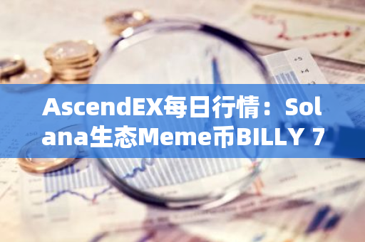 AscendEX每日行情：Solana生态Meme币BILLY 7日累计涨幅达293.58%