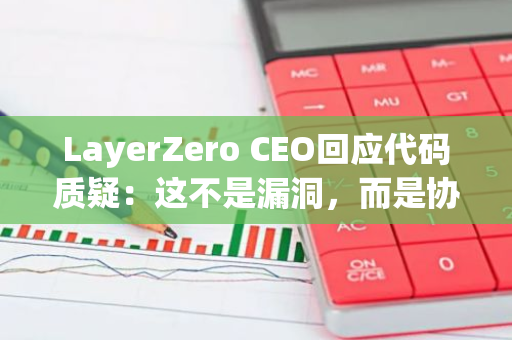 LayerZero CEO回应代码质疑：这不是漏洞，而是协议的设计原则