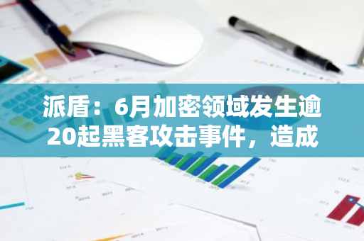 派盾：6月加密领域发生逾20起黑客攻击事件，造成约1.762亿美元损失