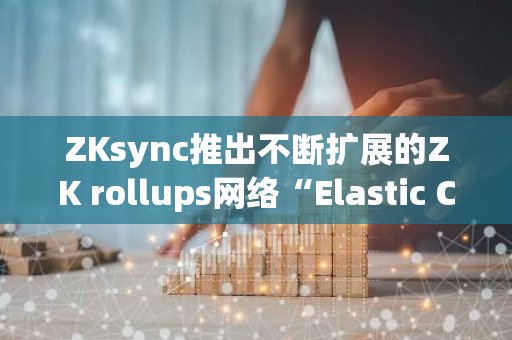 ZKsync推出不断扩展的ZK rollups网络“Elastic Chain”