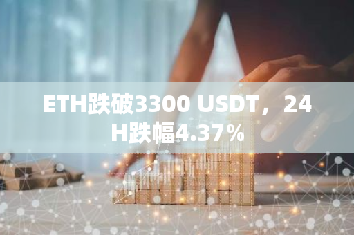 ETH跌破3300 USDT，24H跌幅4.37%