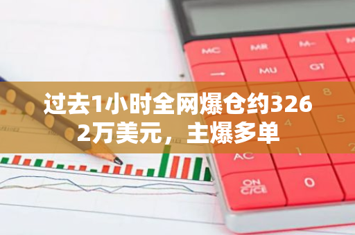 过去1小时全网爆仓约3262万美元，主爆多单