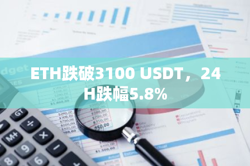 ETH跌破3100 USDT，24H跌幅5.8%