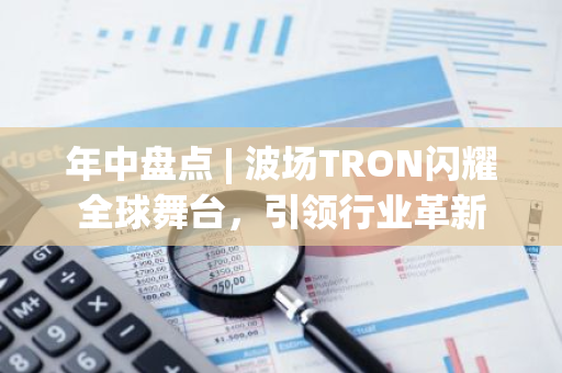 年中盘点 | 波场TRON闪耀全球舞台，引领行业革新