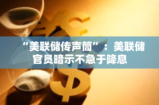 “美联储传声筒”：美联储官员暗示不急于降息