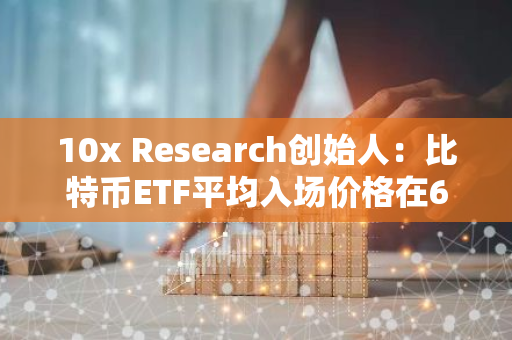 10x Research创始人：比特币ETF平均入场价格在6-6.1万美元，30%流入资金属基差交易