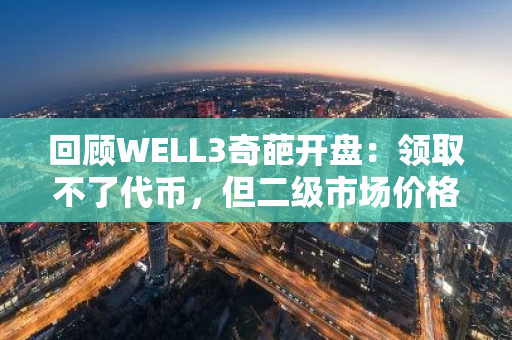 回顾WELL3奇葩开盘：领取不了代币，但二级市场价格跌超60%