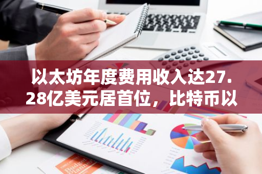 以太坊年度费用收入达27.28亿美元居首位，比特币以13.02亿美元排名第二
