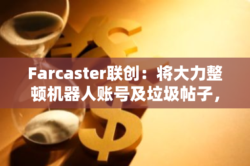 Farcaster联创：将大力整顿机器人账号及垃圾帖子，呼吁用户协助筛选相关账号