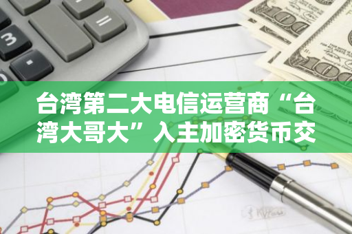 台湾第二大电信运营商“台湾大哥大”入主加密货币交易所