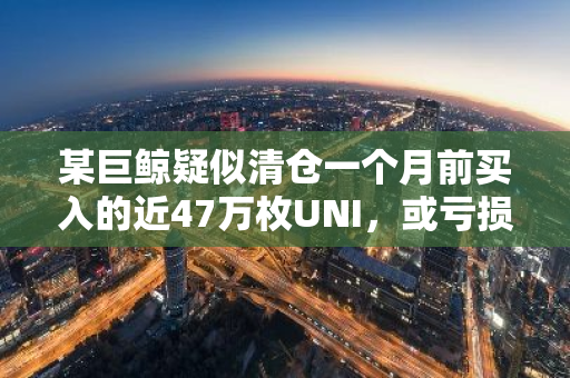 某巨鲸疑似清仓一个月前买入的近47万枚UNI，或亏损37万美元