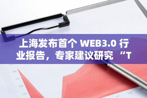 上海发布首个 WEB3.0 行业报告，专家建议研究 “Token 经济学”