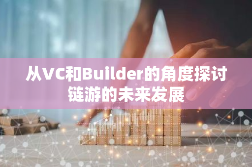 从VC和Builder的角度探讨链游的未来发展