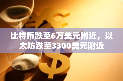 比特币跌至6万美元附近，以太坊跌至3300美元附近