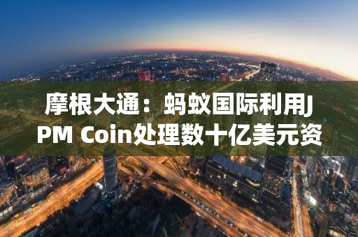 摩根大通：蚂蚁国际利用JPM Coin处理数十亿美元资金