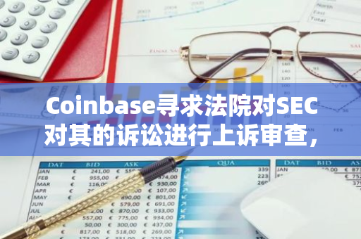 Coinbase寻求法院对SEC对其的诉讼进行上诉审查，并引用币安案中的裁决