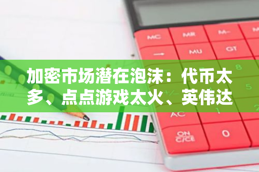 加密市场潜在泡沫：代币太多、点点游戏太火、英伟达太热