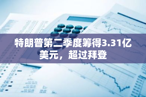 特朗普第二季度筹得3.31亿美元，超过拜登