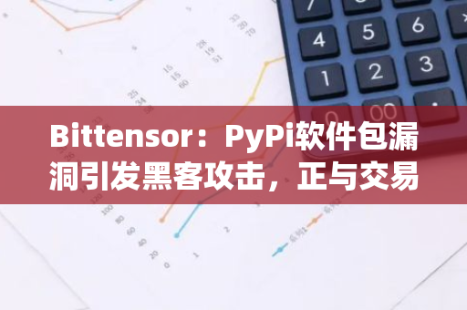 Bittensor：PyPi软件包漏洞引发黑客攻击，正与交易所合作追回资金