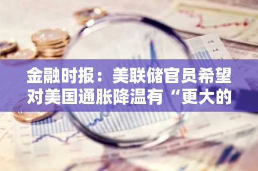 金融时报：美联储官员希望对美国通胀降温有“更大的信心”