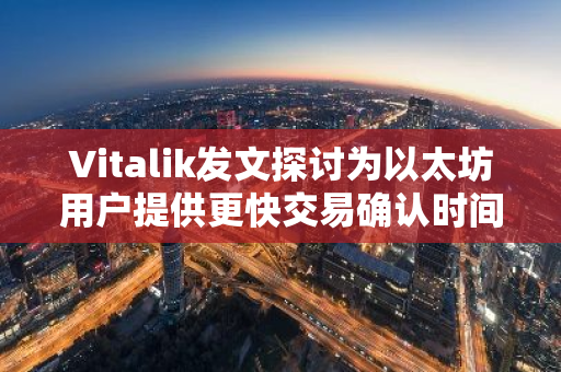 Vitalik发文探讨为以太坊用户提供更快交易确认时间的方法