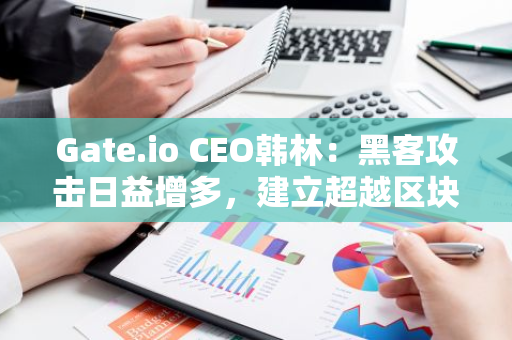 Gate.io CEO韩林：黑客攻击日益增多，建立超越区块链的信任