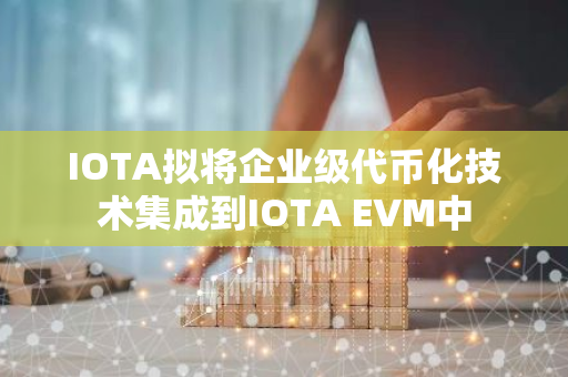 IOTA拟将企业级代币化技术集成到IOTA EVM中