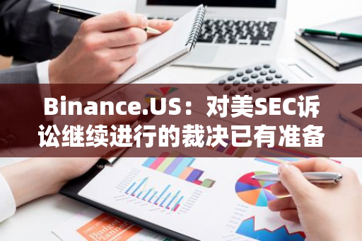 Binance.US：对美SEC诉讼继续进行的裁决已有准备，本案将进入进一步证据开示阶段