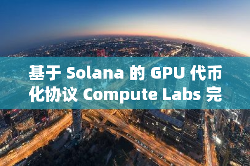 基于 Solana 的 GPU 代币化协议 Compute Labs 完成 300 万美元融资