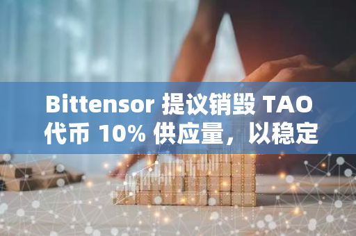 Bittensor 提议销毁 TAO 代币 10% 供应量，以稳定代币价格