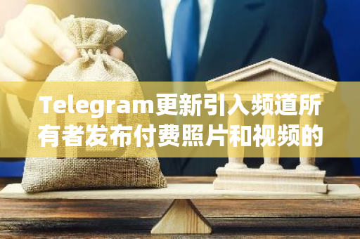 Telegram更新引入频道所有者发布付费照片和视频的功能，用户可用Stars购买