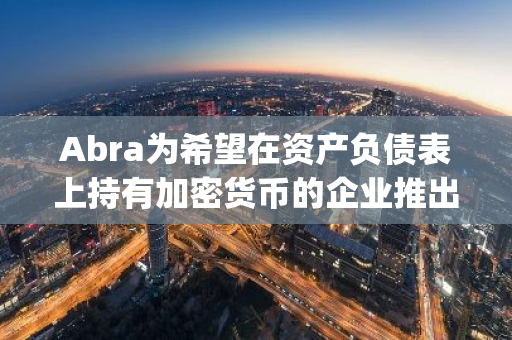 Abra为希望在资产负债表上持有加密货币的企业推出财务服务“Abra Treasury”