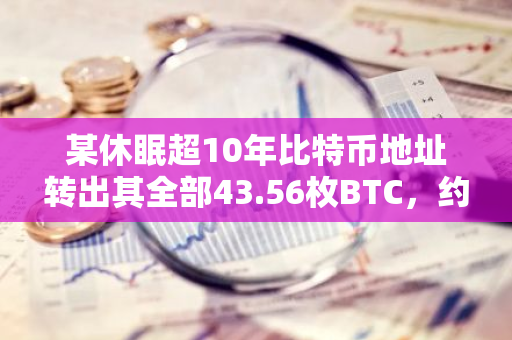 某休眠超10年比特币地址转出其全部43.56枚BTC，约合260万美元