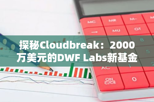 探秘Cloudbreak：2000万美元的DWF Labs新基金将为华语加密项目带来哪些机会?