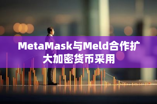 MetaMask与Meld合作扩大加密货币采用