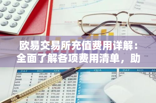 欧易交易所充值费用详解：全面了解各项费用清单，助您轻松掌握交易成本