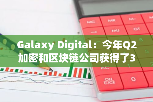 Galaxy Digital：今年Q2加密和区块链公司获得了31.9亿美元的风险投资