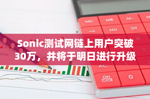 Sonic测试网链上用户突破30万，并将于明日进行升级暂停Odyssey链上交互