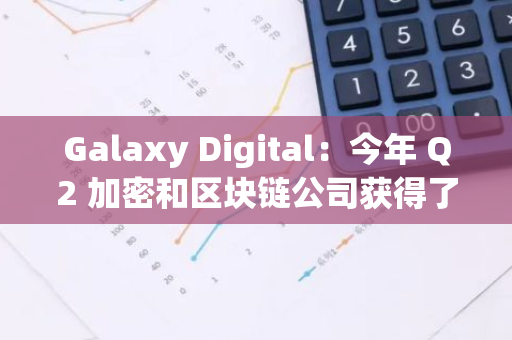 Galaxy Digital：今年 Q2 加密和区块链公司获得了 31.9 亿美元的风险投资