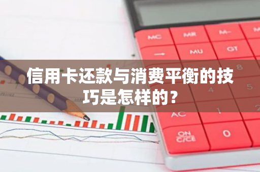 信用卡还款与消费平衡的技巧是怎样的？
