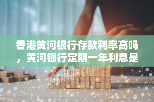 香港黄河银行存款利率高吗，黄河银行定期一年利息是多少